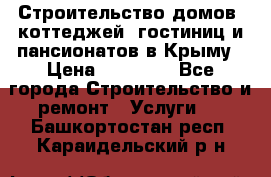 Строительство домов, коттеджей, гостиниц и пансионатов в Крыму › Цена ­ 35 000 - Все города Строительство и ремонт » Услуги   . Башкортостан респ.,Караидельский р-н